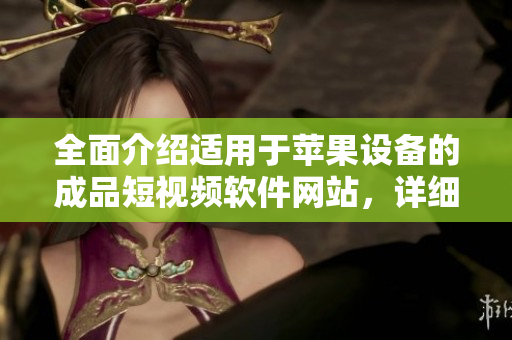全面介紹適用于蘋果設(shè)備的成品短視頻軟件網(wǎng)站，詳細(xì)研究各款應(yīng)用的特點(diǎn)
