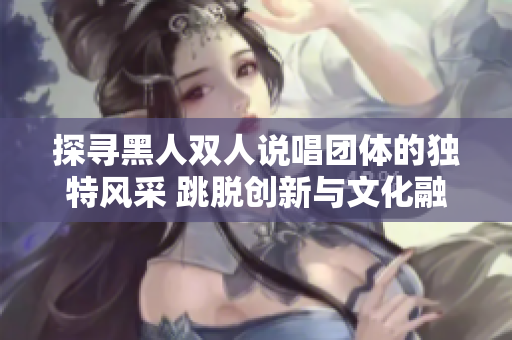 探尋黑人雙人說唱團(tuán)體的獨(dú)特風(fēng)采 跳脫創(chuàng)新與文化融合