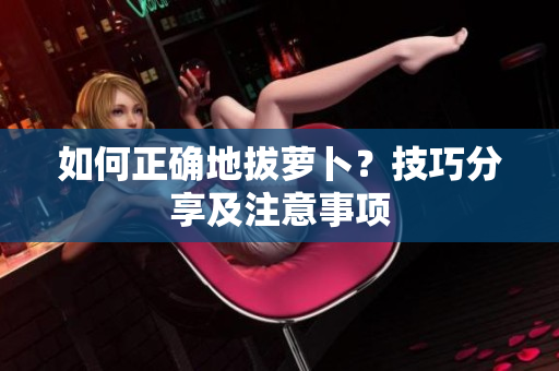 如何正確地拔蘿卜？技巧分享及注意事項(xiàng)