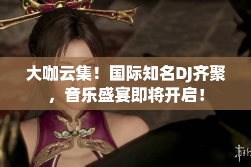大咖云集！國際知名DJ齊聚，音樂盛宴即將開啟！