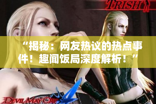 “揭秘：網(wǎng)友熱議的熱點(diǎn)事件！趣聞飯局深度解析！”