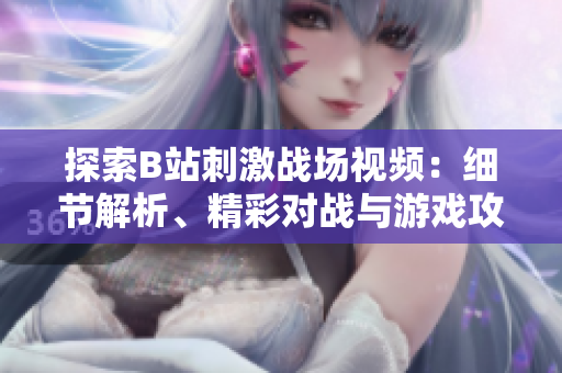 探索B站刺激戰(zhàn)場視頻：細(xì)節(jié)解析、精彩對戰(zhàn)與游戲攻略