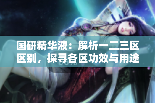國研精華液：解析一二三區(qū)區(qū)別，探尋各區(qū)功效與用途的差異