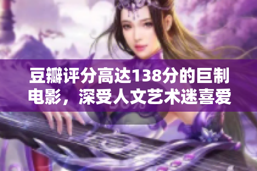 豆瓣評分高達(dá)138分的巨制電影，深受人文藝術(shù)迷喜愛