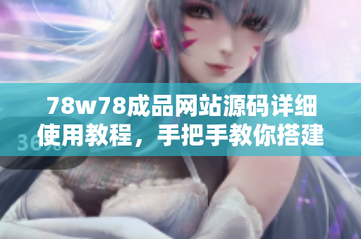 78w78成品網(wǎng)站源碼詳細(xì)使用教程，手把手教你搭建屬于自己的網(wǎng)站！