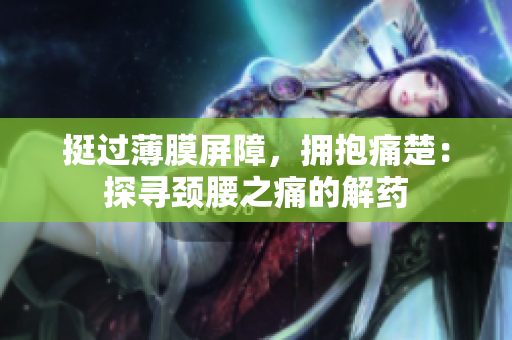 挺過薄膜屏障，擁抱痛楚：探尋頸腰之痛的解藥