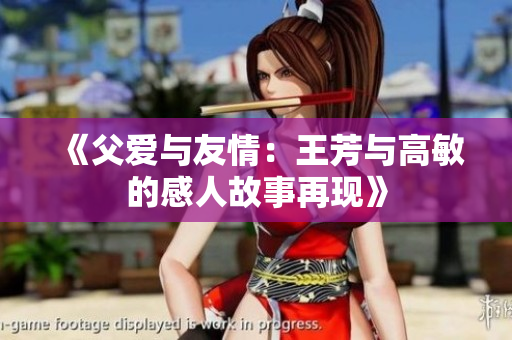 《父愛與友情：王芳與高敏的感人故事再現(xiàn)》