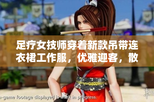 足療女技師穿著新款吊帶連衣裙工作服，優(yōu)雅迎客，散發(fā)職業(yè)魅力