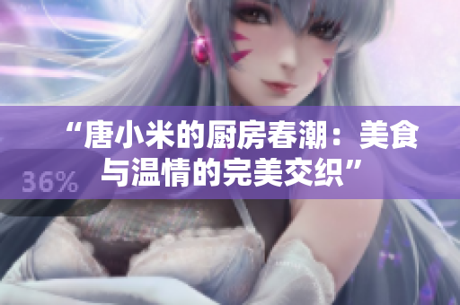 “唐小米的廚房春潮：美食與溫情的完美交織”