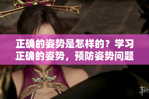 正確的姿勢是怎樣的？學習正確的姿勢，預防姿勢問題。