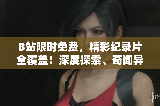 B站限時免費(fèi)，精彩紀(jì)錄片全覆蓋！深度探索、奇聞異事，盡在一網(wǎng)打盡！