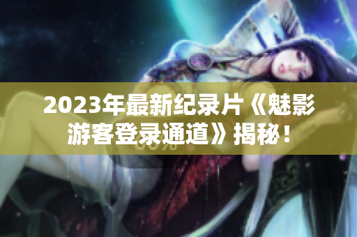 2023年最新紀(jì)錄片《魅影游客登錄通道》揭秘！