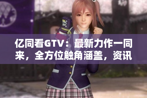 億同看GTV：最新力作一同來，全方位觸角涵蓋，資訊娛樂齊全掌握
