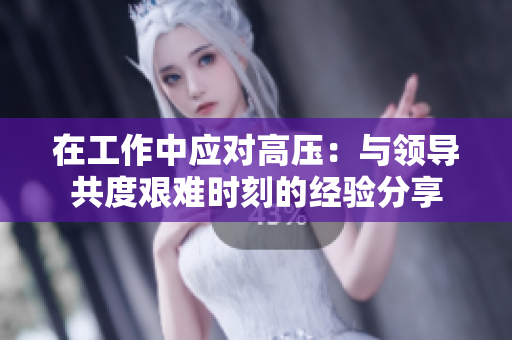 在工作中應(yīng)對(duì)高壓：與領(lǐng)導(dǎo)共度艱難時(shí)刻的經(jīng)驗(yàn)分享
