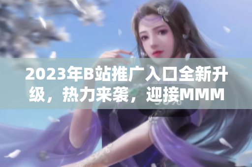 2023年B站推廣入口全新升級，熱力來襲，迎接MMM！