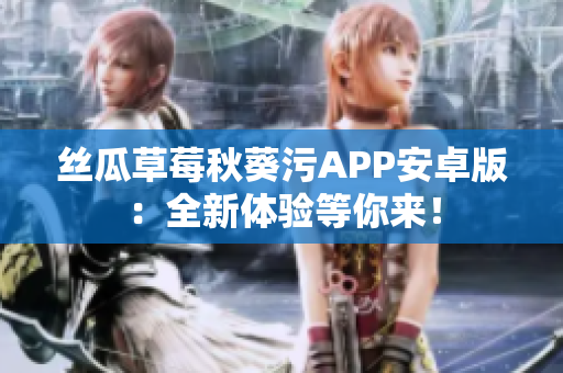 絲瓜草莓秋葵污APP安卓版：全新體驗等你來！