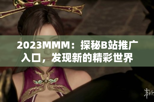 2023MMM：探秘B站推廣入口，發(fā)現(xiàn)新的精彩世界