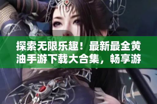 探索無限樂趣！最新最全黃油手游下載大合集，暢享游戲樂趣，盡在你手掌間！
