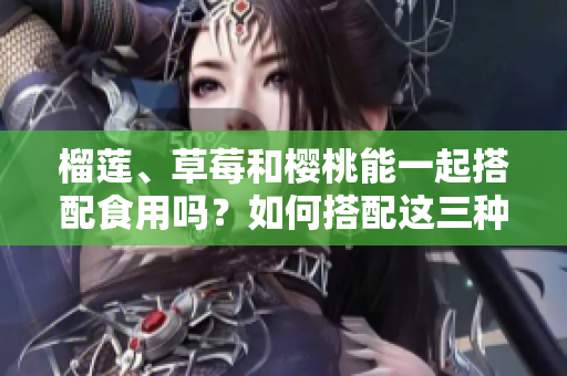 榴蓮、草莓和櫻桃能一起搭配食用嗎？如何搭配這三種水果？