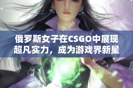 俄羅斯女子在CSGO中展現(xiàn)超凡實(shí)力，成為游戲界新星