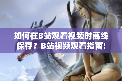 如何在B站觀看視頻時離線保存？B站視頻觀看指南!