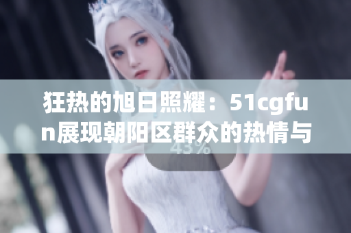狂熱的旭日照耀：51cgfun展現朝陽區(qū)群眾的熱情與活力