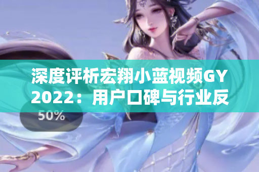 深度評析宏翔小藍視頻GY2022：用戶口碑與行業(yè)反響的綜合評價