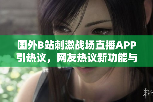 國(guó)外B站刺激戰(zhàn)場(chǎng)直播APP引熱議，網(wǎng)友熱議新功能與體驗(yàn)