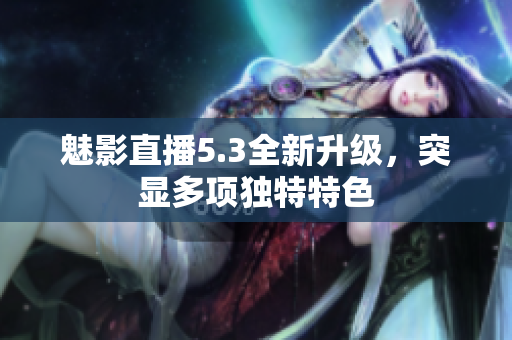 魅影直播5.3全新升級，突顯多項獨特特色