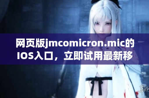 網(wǎng)頁(yè)版jmcomicron.mic的IOS入口，立即試用最新移動(dòng)端應(yīng)用！
