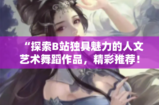 “探索B站獨具魅力的人文藝術舞蹈作品，精彩推薦！”
