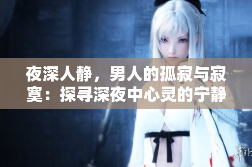 夜深人靜，男人的孤寂與寂寞：探尋深夜中心靈的寧靜與思索