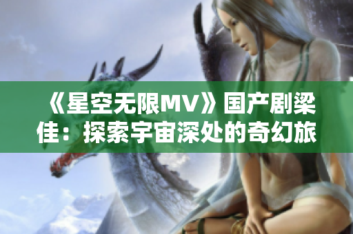 《星空無限MV》國產劇梁佳：探索宇宙深處的奇幻旅程