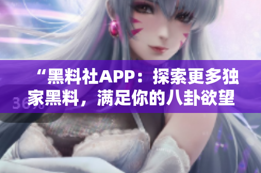 “黑料社APP：探索更多獨家黑料，滿足你的八卦欲望，實時更新！”