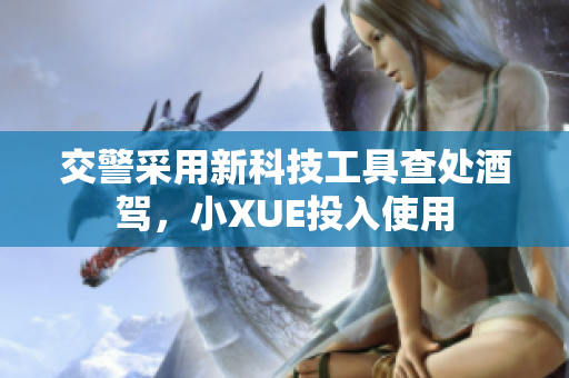 交警采用新科技工具查處酒駕，小XUE投入使用