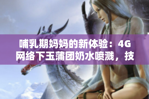 哺乳期媽媽的新體驗：4G網(wǎng)絡下玉蒲團奶水噴濺，技術進步為母嬰帶來的變革