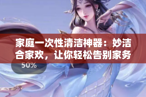 家庭一次性清潔神器：妙潔合家歡，讓你輕松告別家務(wù)煩惱！