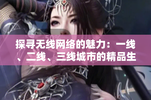 探尋無(wú)線網(wǎng)絡(luò)的魅力：一線、二線、三線城市的精品生活體驗(yàn)
