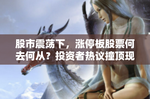 股市震蕩下，漲停板股票何去何從？投資者熱議撞頂現(xiàn)象，市場走向存變數(shù)