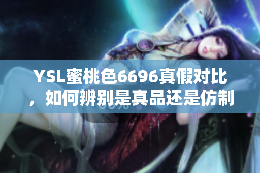 YSL蜜桃色6696真假對(duì)比，如何辨別是真品還是仿制品？