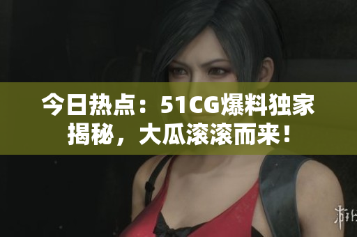 今日熱點(diǎn)：51CG爆料獨(dú)家揭秘，大瓜滾滾而來！