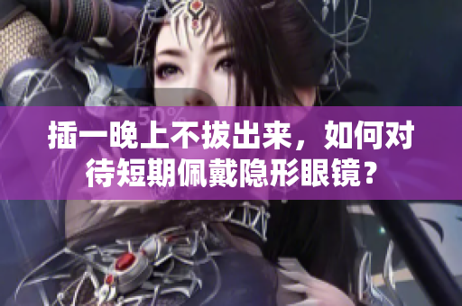 插一晚上不拔出來(lái)，如何對(duì)待短期佩戴隱形眼鏡？