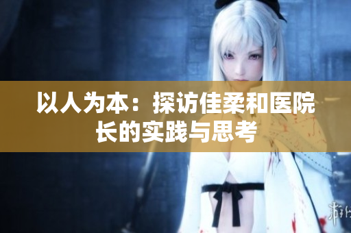 以人為本：探訪佳柔和醫(yī)院長的實(shí)踐與思考
