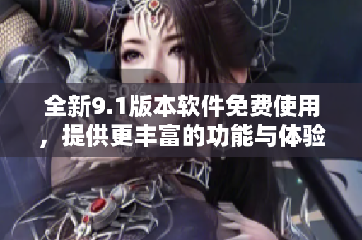 全新9.1版本軟件免費使用，提供更豐富的功能與體驗
