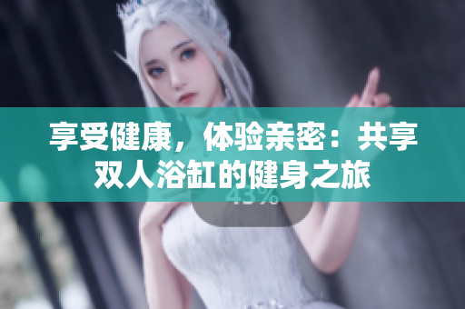 享受健康，體驗(yàn)親密：共享雙人浴缸的健身之旅
