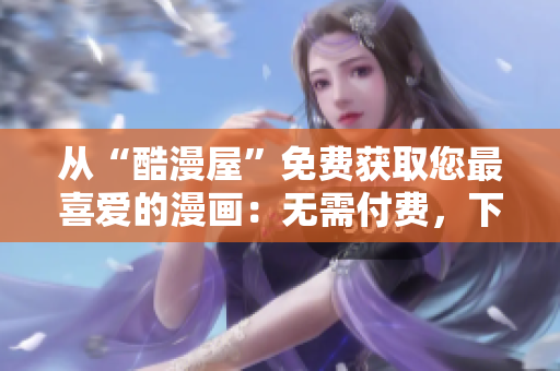 從“酷漫屋”免費(fèi)獲取您最喜愛的漫畫：無需付費(fèi)，下載便捷