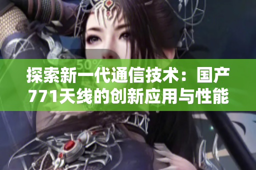 探索新一代通信技術(shù)：國產(chǎn)771天線的創(chuàng)新應(yīng)用與性能評估