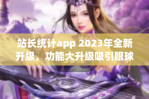 站長統(tǒng)計(jì)app 2023年全新升級(jí)，功能大升級(jí)吸引眼球