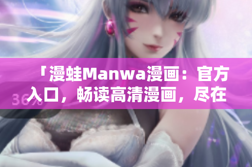「漫蛙Manwa漫畫：官方入口，暢讀高清漫畫，盡在一指之間！」
