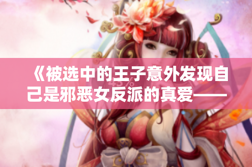 《被選中的王子意外發(fā)現(xiàn)自己是邪惡女反派的真愛——這個(gè)故事有點(diǎn)反轉(zhuǎn)！》
